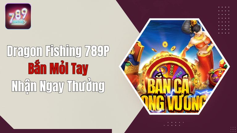 Dragon Fishing 789P - Bắn Mỏi Tay, Nhận Thưởng Ngay