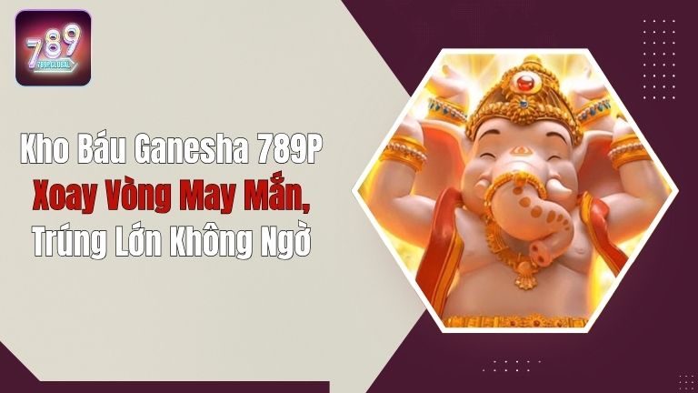 Kho Báu Ganesha 789P: Xoay Vòng May Mắn, Trúng Lớn Không Ngờ
